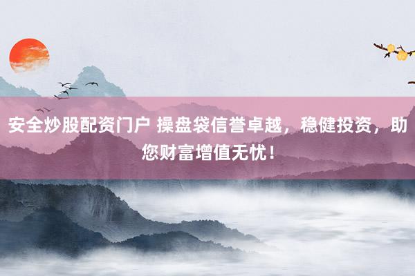 安全炒股配资门户 操盘袋信誉卓越，稳健投资，助您财富增值无忧！