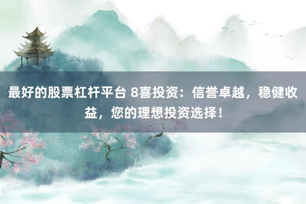 最好的股票杠杆平台 8喜投资：信誉卓越，稳健收益，您的理想投资选择！