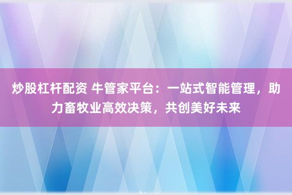 炒股杠杆配资 牛管家平台：一站式智能管理，助力畜牧业高效决策，共创美好未来