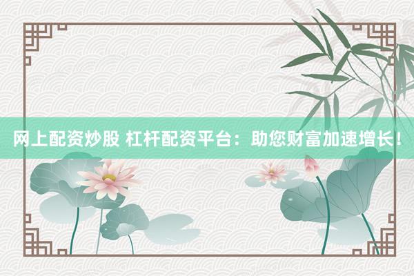 网上配资炒股 杠杆配资平台：助您财富加速增长！