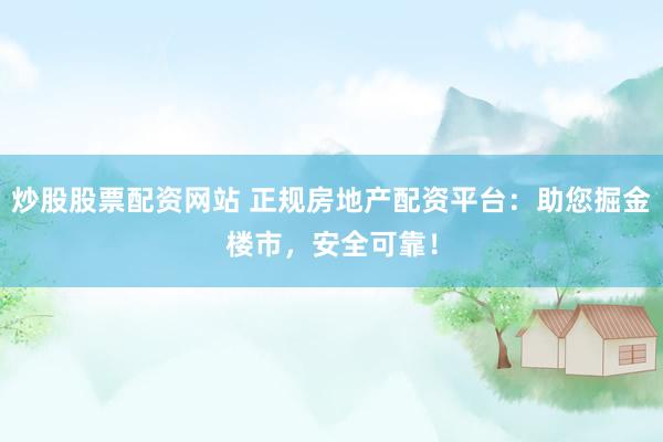 炒股股票配资网站 正规房地产配资平台：助您掘金楼市，安全可靠！