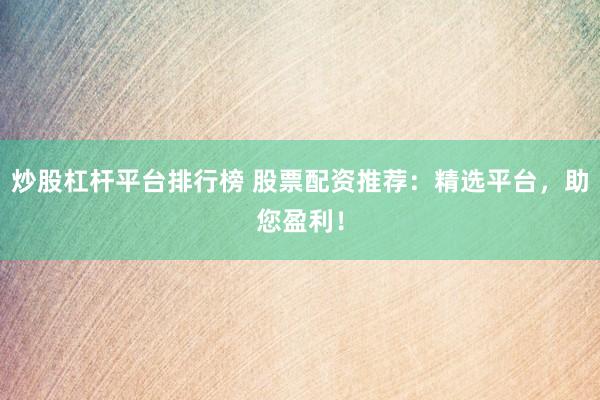 炒股杠杆平台排行榜 股票配资推荐：精选平台，助您盈利！