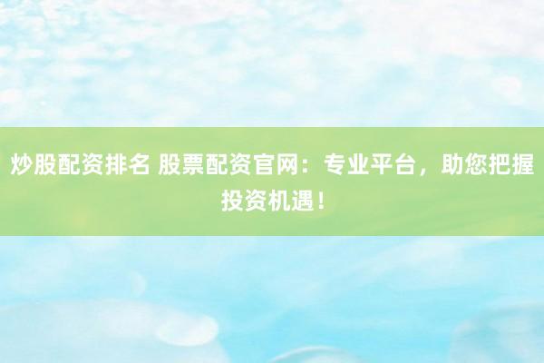 炒股配资排名 股票配资官网：专业平台，助您把握投资机遇！