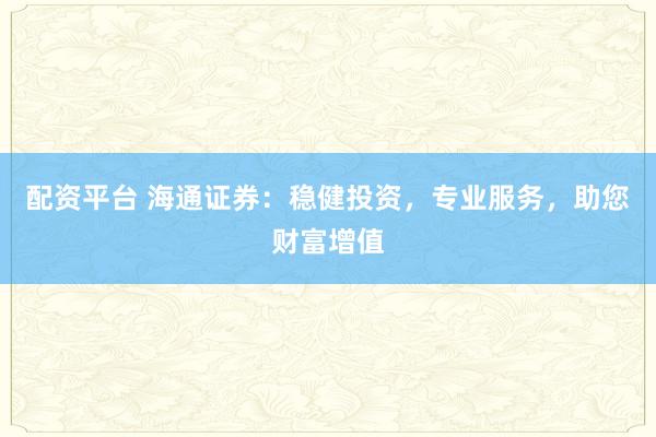 配资平台 海通证券：稳健投资，专业服务，助您财富增值