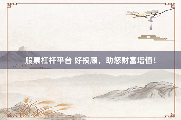 股票杠杆平台 好投顾，助您财富增值！
