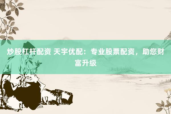 炒股杠杆配资 天宇优配：专业股票配资，助您财富升级