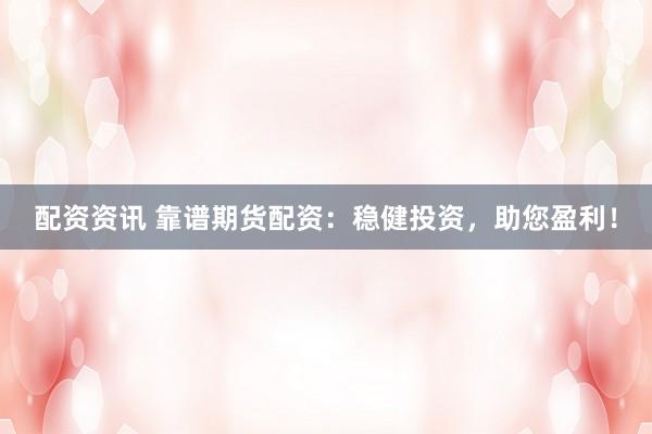 配资资讯 靠谱期货配资：稳健投资，助您盈利！