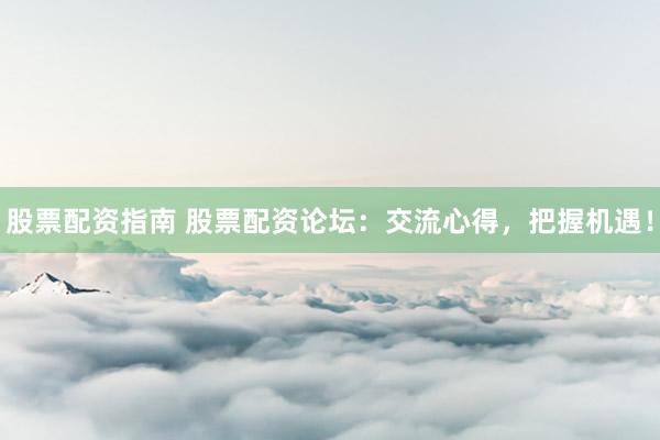 股票配资指南 股票配资论坛：交流心得，把握机遇！