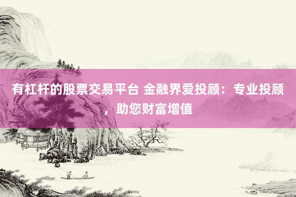 有杠杆的股票交易平台 金融界爱投顾：专业投顾，助您财富增值