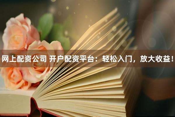 网上配资公司 开户配资平台：轻松入门，放大收益！