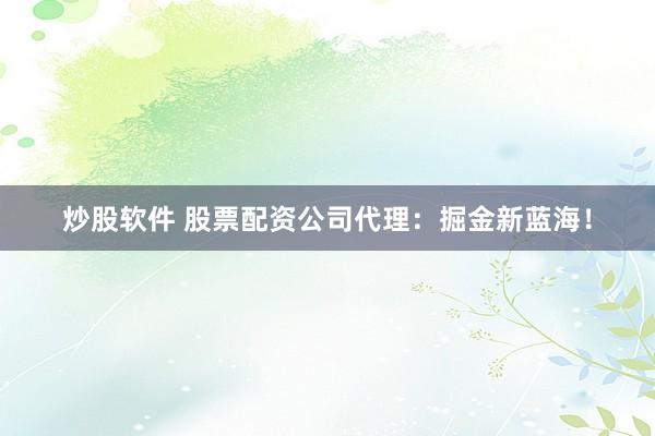 炒股软件 股票配资公司代理：掘金新蓝海！