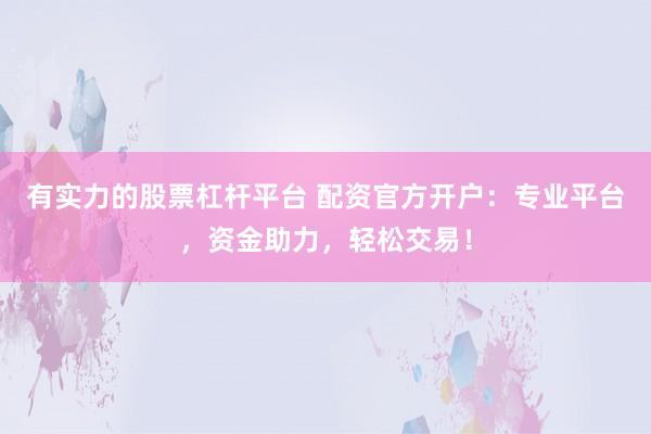有实力的股票杠杆平台 配资官方开户：专业平台，资金助力，轻松交易！