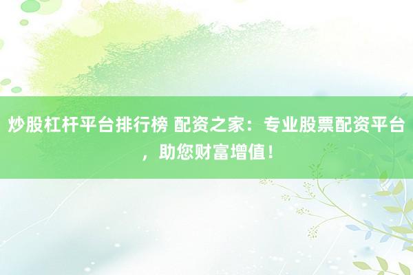 炒股杠杆平台排行榜 配资之家：专业股票配资平台，助您财富增值！