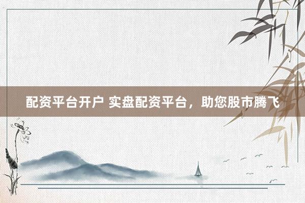 配资平台开户 实盘配资平台，助您股市腾飞