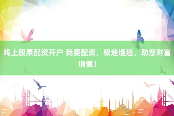 线上股票配资开户 我要配资，极速通道，助您财富增值！