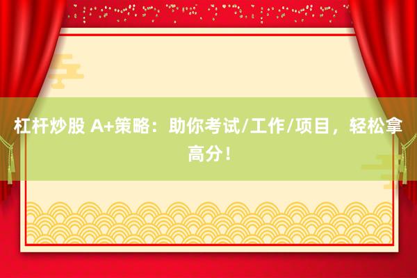 杠杆炒股 A+策略：助你考试/工作/项目，轻松拿高分！