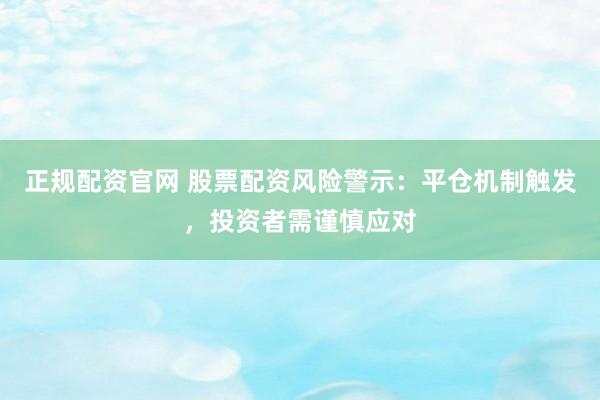 正规配资官网 股票配资风险警示：平仓机制触发，投资者需谨慎应对