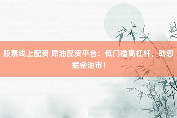 股票线上配资 原油配资平台：低门槛高杠杆，助您掘金油市！