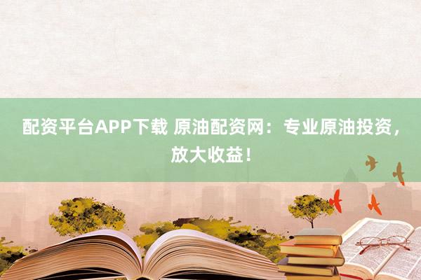 配资平台APP下载 原油配资网：专业原油投资，放大收益！