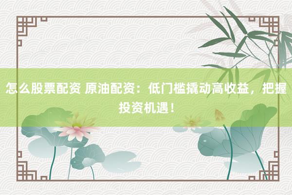 怎么股票配资 原油配资：低门槛撬动高收益，把握投资机遇！