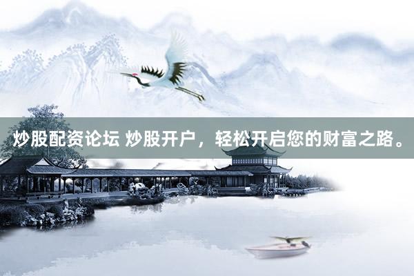 炒股配资论坛 炒股开户，轻松开启您的财富之路。