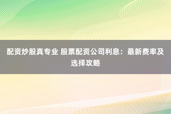 配资炒股真专业 股票配资公司利息：最新费率及选择攻略