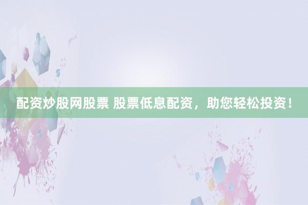 配资炒股网股票 股票低息配资，助您轻松投资！