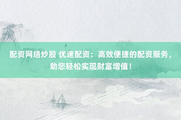 配资网络炒股 优速配资：高效便捷的配资服务，助您轻松实现财富增值！