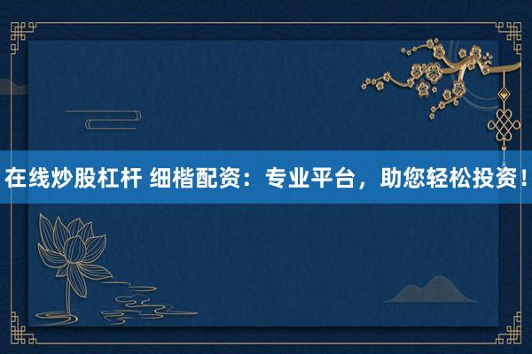 在线炒股杠杆 细楷配资：专业平台，助您轻松投资！