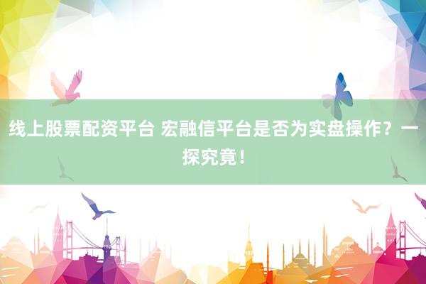 线上股票配资平台 宏融信平台是否为实盘操作？一探究竟！