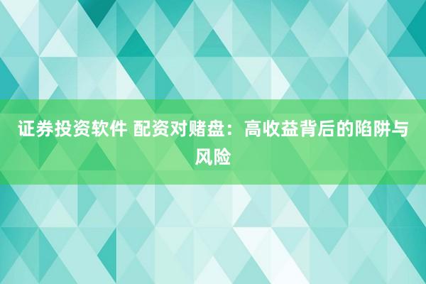 证券投资软件 配资对赌盘：高收益背后的陷阱与风险