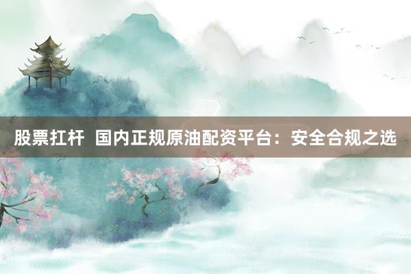 股票扛杆  国内正规原油配资平台：安全合规之选