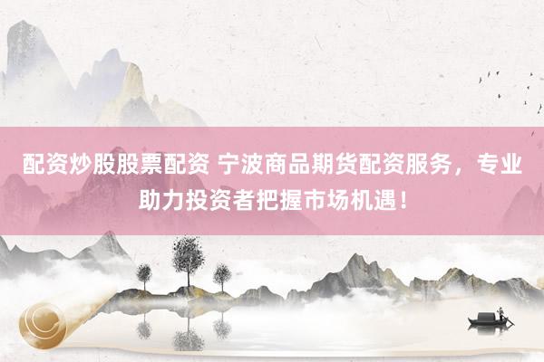 配资炒股股票配资 宁波商品期货配资服务，专业助力投资者把握市场机遇！