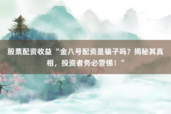 股票配资收益 “金八号配资是骗子吗？揭秘其真相，投资者务必警惕！”