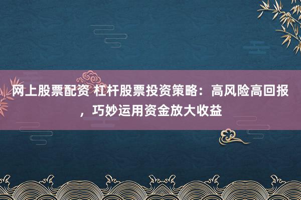 网上股票配资 杠杆股票投资策略：高风险高回报，巧妙运用资金放大收益