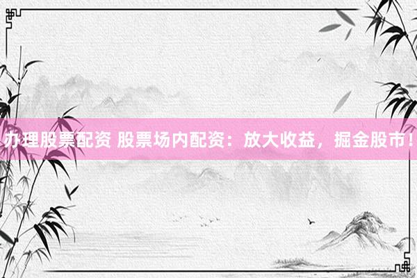 办理股票配资 股票场内配资：放大收益，掘金股市！