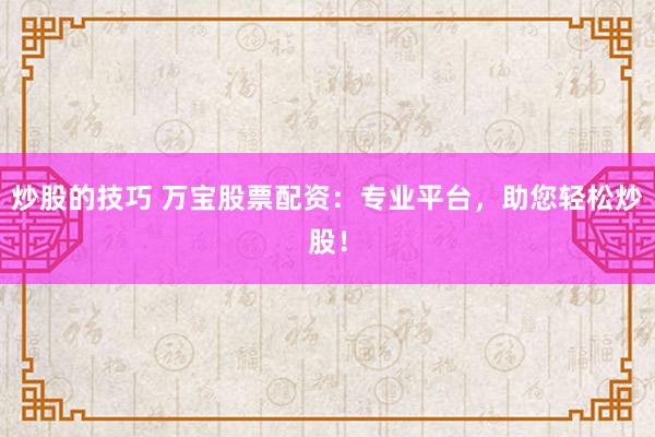 炒股的技巧 万宝股票配资：专业平台，助您轻松炒股！