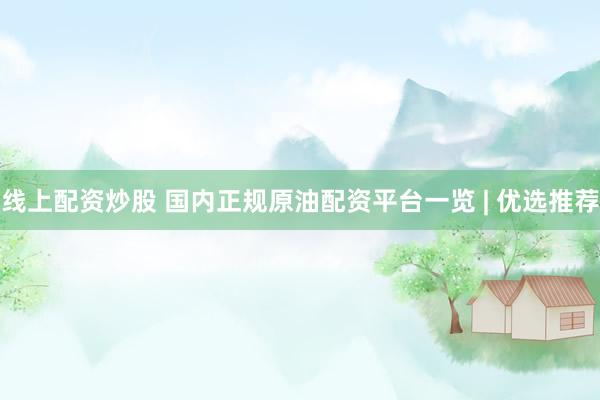线上配资炒股 国内正规原油配资平台一览 | 优选推荐