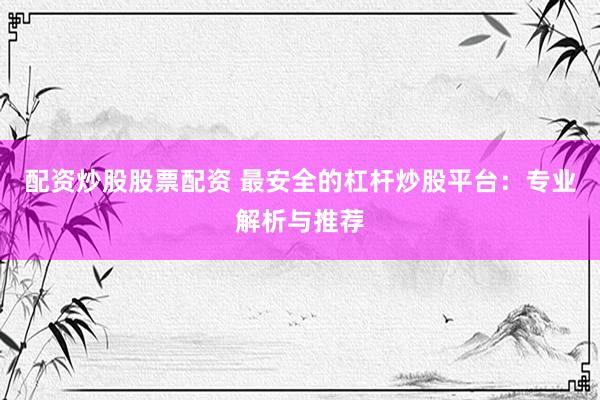 配资炒股股票配资 最安全的杠杆炒股平台：专业解析与推荐