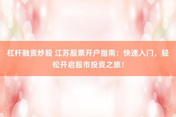 杠杆融资炒股 江苏股票开户指南：快速入门，轻松开启股市投资之旅！