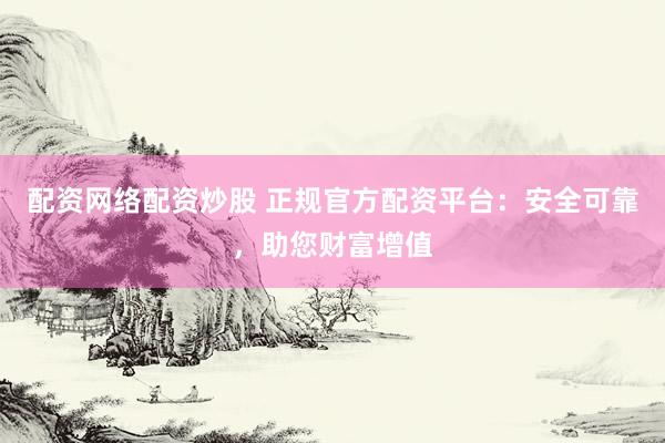 配资网络配资炒股 正规官方配资平台：安全可靠，助您财富增值