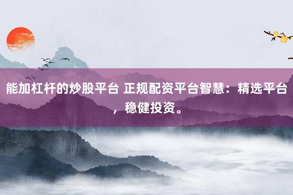 能加杠杆的炒股平台 正规配资平台智慧：精选平台，稳健投资。