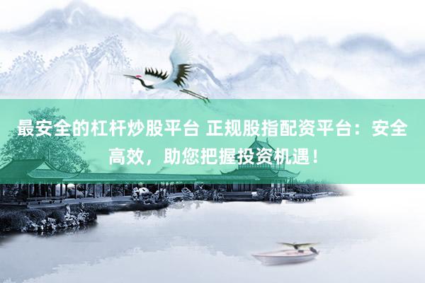 最安全的杠杆炒股平台 正规股指配资平台：安全高效，助您把握投资机遇！