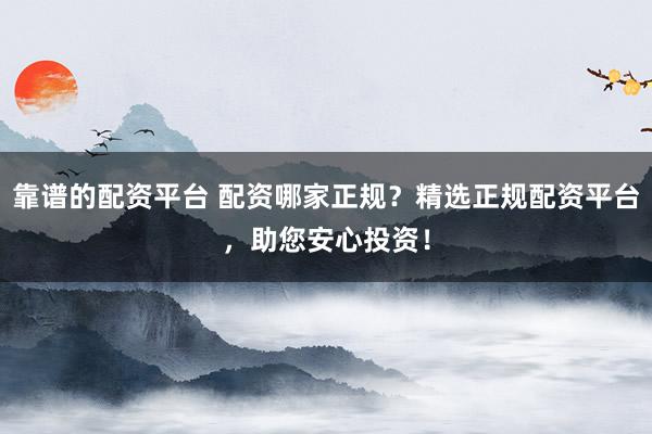 靠谱的配资平台 配资哪家正规？精选正规配资平台，助您安心投资！