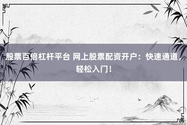 股票百倍杠杆平台 网上股票配资开户：快速通道，轻松入门！