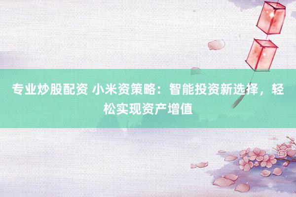 专业炒股配资 小米资策略：智能投资新选择，轻松实现资产增值