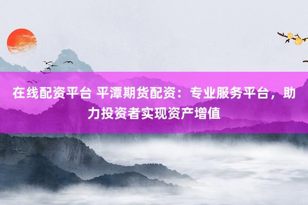 在线配资平台 平潭期货配资：专业服务平台，助力投资者实现资产增值