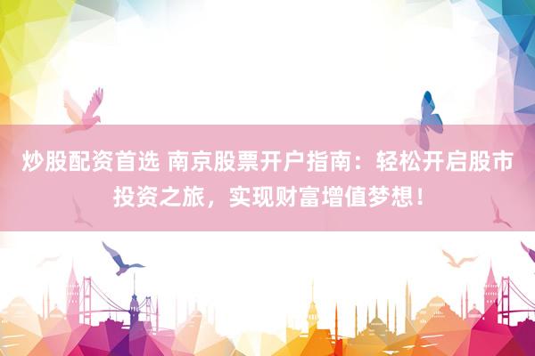 炒股配资首选 南京股票开户指南：轻松开启股市投资之旅，实现财富增值梦想！